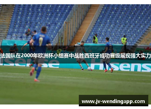 法国队在2000年欧洲杯小组赛中战胜西班牙成功晋级展现强大实力 法国队在2000年欧洲杯小组赛中战胜西班牙成功晋级展现强大实力