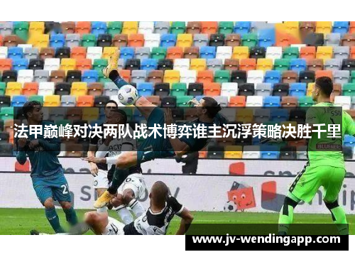 法甲巅峰对决两队战术博弈谁主沉浮策略决胜千里 法甲巅峰对决两队战术博弈谁主沉浮策略决胜千里
