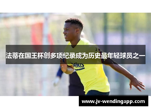法蒂在国王杯创多项纪录成为历史最年轻球员之一