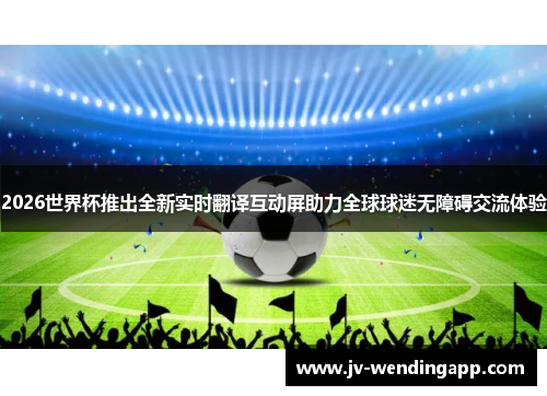2026世界杯推出全新实时翻译互动屏助力全球球迷无障碍交流体验