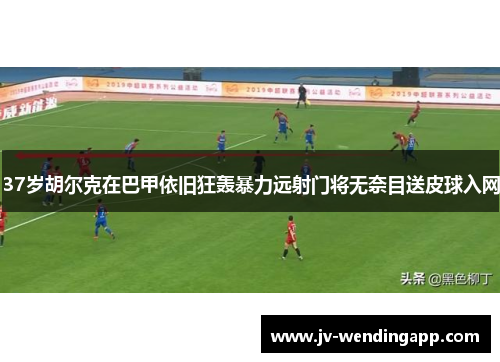 37岁胡尔克在巴甲依旧狂轰暴力远射门将无奈目送皮球入网