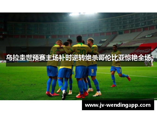 乌拉圭世预赛主场补时逆转绝杀哥伦比亚惊艳全场