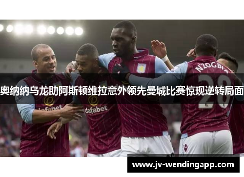 奥纳纳乌龙助阿斯顿维拉意外领先曼城比赛惊现逆转局面