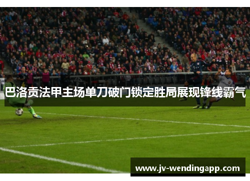 巴洛贡法甲主场单刀破门锁定胜局展现锋线霸气