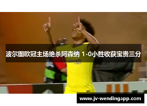 波尔图欧冠主场绝杀阿森纳 1-0小胜收获宝贵三分 波尔图欧冠主场绝杀阿森纳 1-0小胜收获宝贵三分