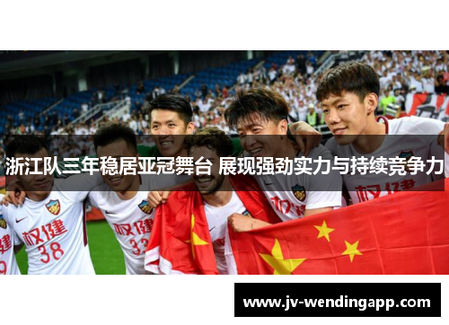 浙江队三年稳居亚冠舞台 展现强劲实力与持续竞争力