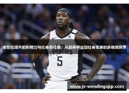 老詹在场外的影响力与社会责任感：从慈善事业到社会变革的多维度探索