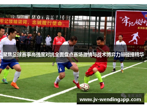 聚焦足球赛事高强度对抗全面盘点赛场激情与战术博弈力量碰撞精华