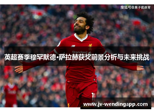 英超赛季穆罕默德·萨拉赫获奖前景分析与未来挑战