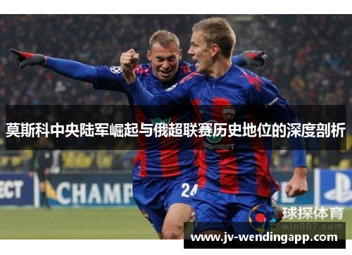 莫斯科中央陆军崛起与俄超联赛历史地位的深度剖析