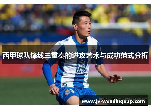 西甲球队锋线三重奏的进攻艺术与成功范式分析